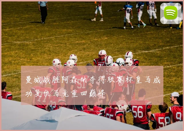 曼城战胜阿森纳夺得联赛杯皇马成功复仇马竞重回巅峰