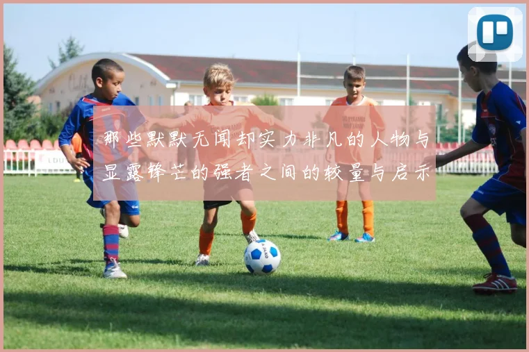 那些默默无闻却实力非凡的人物与显露锋芒的强者之间的较量与启示