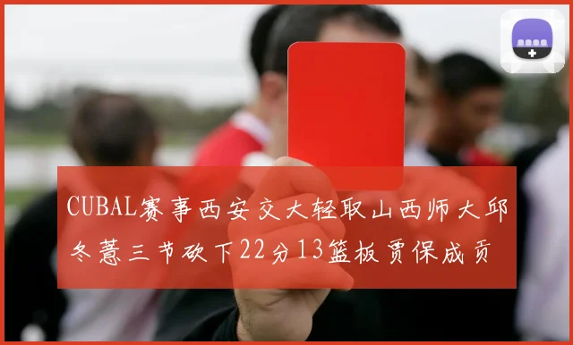 CUBAL赛事西安交大轻取山西师大邱冬薏三节砍下22分13篮板贾保成贡献21分10篮板