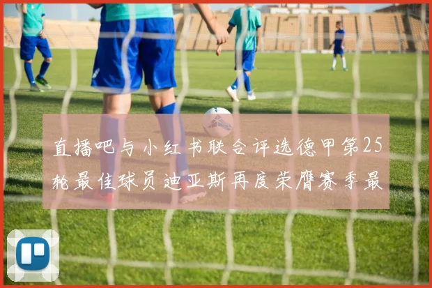 直播吧与小红书联合评选德甲第25轮最佳球员迪亚斯再度荣膺赛季最佳称号