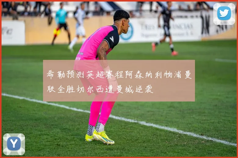 希勒预测英超赛程阿森纳利物浦曼联全胜切尔西遭曼城逆袭
