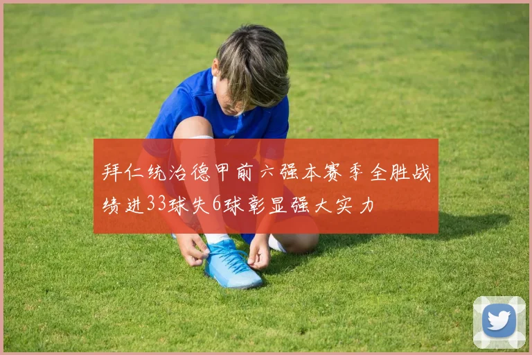 拜仁统治德甲前六强本赛季全胜战绩进33球失6球彰显强大实力