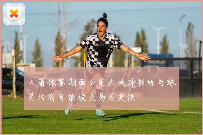 火箭休赛期面临重大抉择教练与球员均有可能被交易或更换