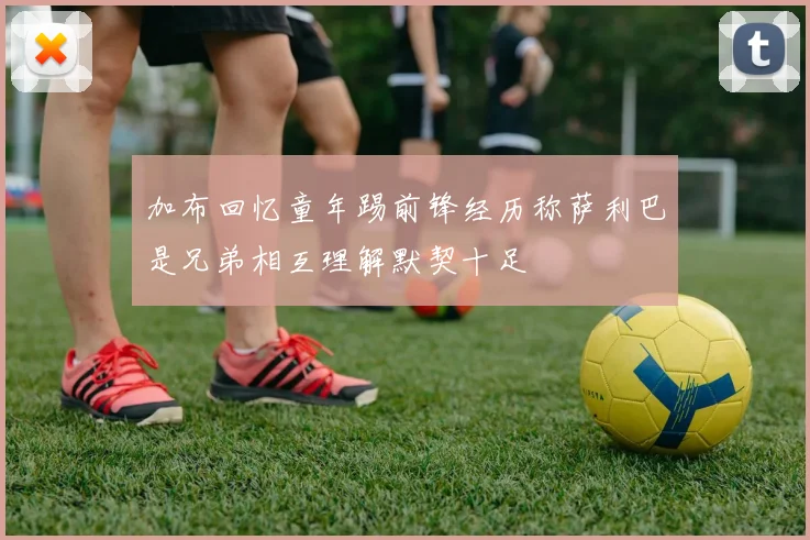 加布回忆童年踢前锋经历称萨利巴是兄弟相互理解默契十足