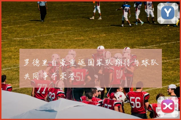 罗德里自豪重返国家队期待与球队共同争夺荣誉