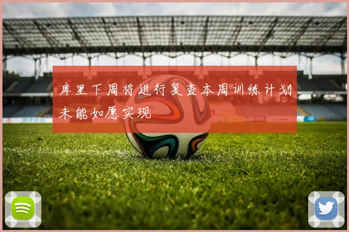 库里下周将进行复查本周训练计划未能如愿实现