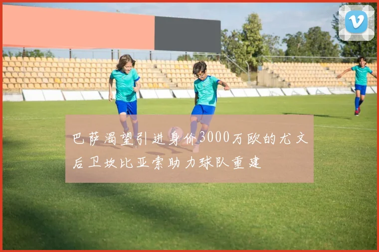 巴萨渴望引进身价3000万欧的尤文后卫坎比亚索助力球队重建