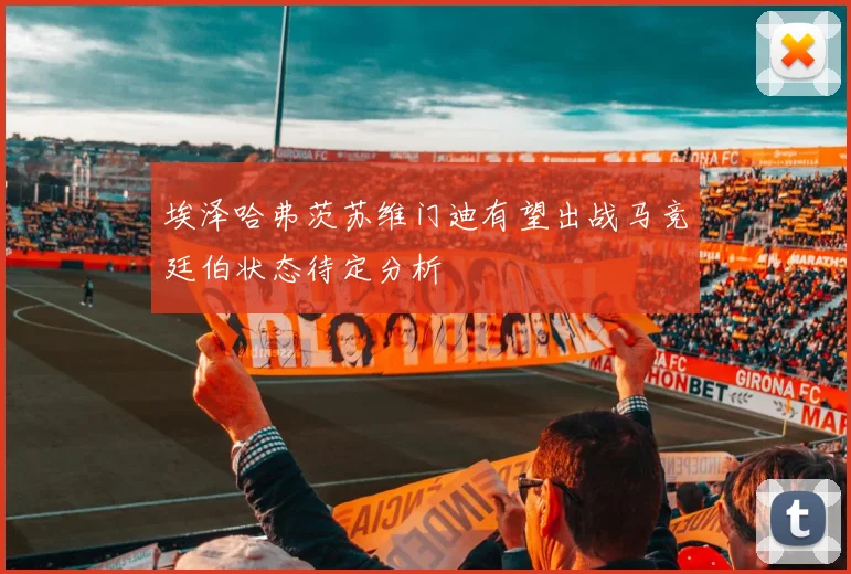 埃泽哈弗茨苏维门迪有望出战马竞廷伯状态待定分析