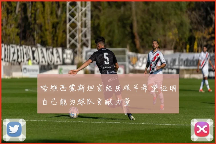 哈维西蒙斯坦言经历艰辛希望证明自己能为球队贡献力量