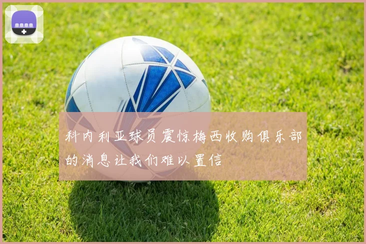 科内利亚球员震惊梅西收购俱乐部的消息让我们难以置信