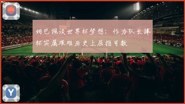 姆巴佩谈世界杯梦想：作为队长捧杯实属艰难历史上屈指可数