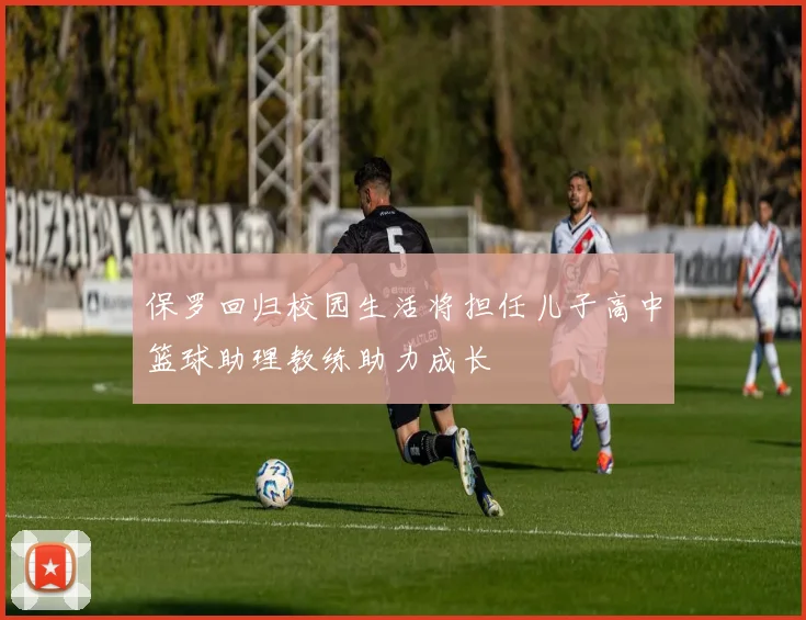 保罗回归校园生活将担任儿子高中篮球助理教练助力成长
